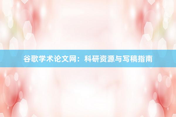 谷歌学术论文网：科研资源与写稿指南
