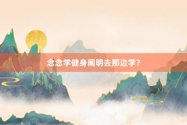 念念学健身阐明去那边学？